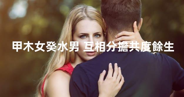 甲木女癸水男 互相分擔共度餘生